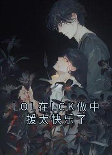 精品小说LOL在LCK做中援太快乐了全文目录畅读