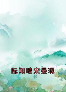 阮知晴宋晏琛全文小说最新章节阅读阮知晴宋晏琛