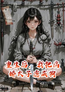 （全本）重生后，我把病娇太子虐成狗主角萧烬林姝月全文目录畅读