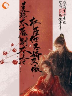全章节小说美艳太后别太冷，权臣他又娇又傲璕也最新阅读