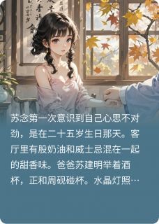 抖音爆款小说救命，我竟然爱上了爸爸的好友周砚苏念免费txt全文阅读-暗夜阅读网