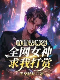 新上直播界神豪：全网女神求我打赏半身轻狂小说免费阅读-暗夜阅读网