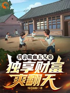 割亲吸血五兄弟，独享财富爽翻天是什么小说郭大林宋艺全本免费阅读