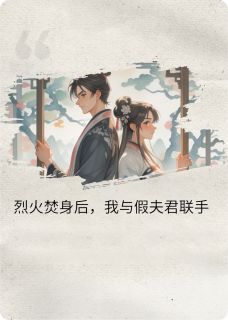 烈火焚身后，我和假夫君组队了小说-烈火焚身后，我和假夫君组队了抖音小说隆昌裴昭严嵩