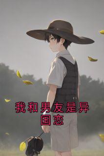 抖音爆款我和男友是异国恋完整小说（全文阅读）