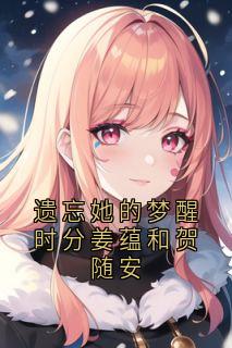 姜蕴和贺随安遗忘她的梦醒时分姜蕴和贺随安全章节免费阅读