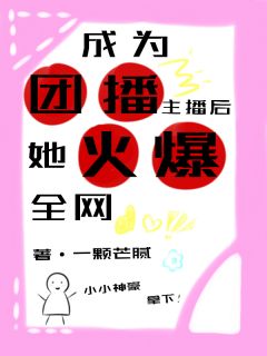 无弹窗小说成为团播主播后，她火爆全网 作者一颗芒腻