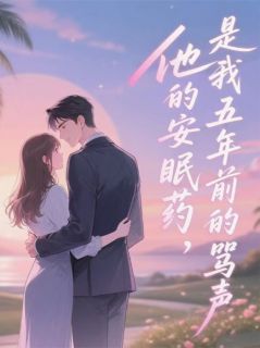 无弹窗小说他的安眠药，是我五年前的骂声 作者橙柒晓