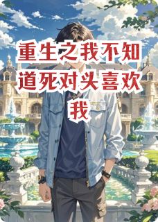 【抖音热推】顾良桢顾言顾良褚全文在线阅读-重生之我不知道死对头喜欢我全章节目录