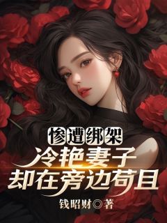 惨遭绑架，冷艳妻子却在旁边苟且知乎小说最新章节阅读