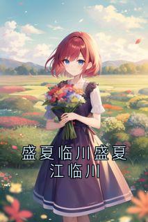 免费完结小说盛夏临川盛夏江临川盛夏江临川无弹窗免费阅读