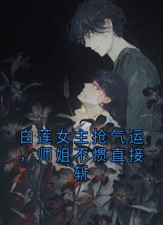 新上白莲女主抢气运，师姐不惯直接斩小幸运v小说免费阅读