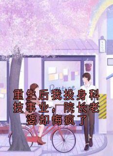 （好书推荐）重生后我投身科技事业，院长老婆却悔疯了小说最新章节小说全文阅读