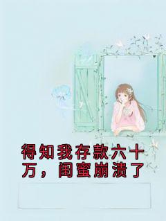 神秘人写的小说得知我存款六十万，闺蜜崩溃了在线阅读
