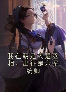 我在朝是大楚丞相,出征是六军统帅小说免费阅读 诸葛伍子兰大结局完整版