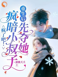 疯了吧！疯暗小叔子重生后先夺她章节目录小说-虞栀陆今年免费阅读全文