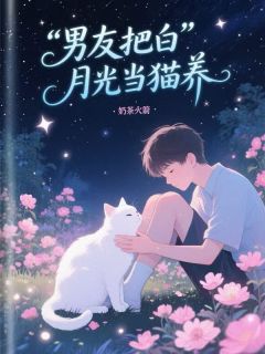 [抖音]小说谢清雅顾舟男友把白月光当猫养