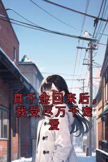 真千金回来后,我受尽万千宠爱全本小说(真千金回来后,我受尽万千宠爱)全文阅读