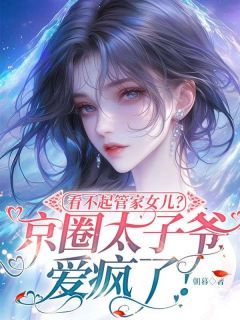 【看不起管家女儿？京圈太子爷爱疯了！】小说在线阅读-看不起管家女儿？京圈太子爷爱疯了！免费版目录阅读全文