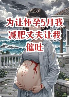 为让怀孕5月我减肥丈夫让我催吐(新书)大结局在线阅读