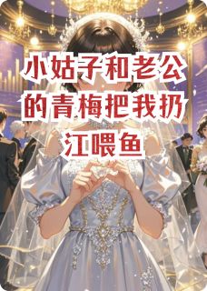小姑子和老公的青梅把我扔江喂鱼完整版免费阅读，刘奕辰李苒刘欣颖小说大结局在哪看