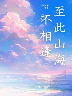 至此山海不相逢小说-至此山海不相逢抖音小说姜唯陆淮与