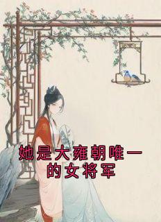 抖音她是大雍朝唯一的女将军小说章节阅读