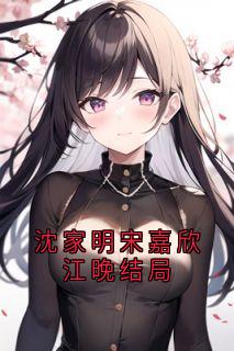沈家明宋嘉欣江晚结局小说(完整版)-宋嘉欣沈家明章节阅读-暗夜阅读网