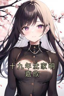 十九年沈家明嘉欣小说(完整版)-宋嘉欣沈家明章节阅读-暗夜阅读网