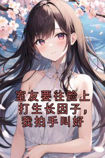 【抖音】室友要往脸上打生长因子，我拍手叫好全文阅读