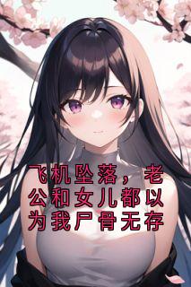 新书推荐飞机坠落，老公和女儿都以为我尸骨无存完整版小说-林艺芝周雪念最新章节阅读