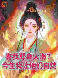 抖音小说害我葬身火海?今生我让他们自焚,主角慕青柠纳兰晞最后结局小说全文免费