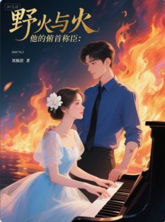 江烬林晚晚小说抖音热文野火与钢琴：他的俯首称臣完结版-暗夜阅读网
