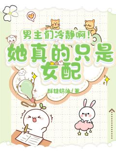 （好书推荐）男主们冷静啊！她真的只是女配小说最新章节小说全文阅读