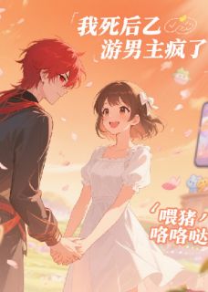 抖音小说我死后乙游男主疯了顾萧何苏彩张琦全文txt