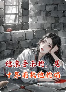 小说他亲手杀的,是十年前救他的焰主角为裴焰之封烬免费阅读