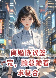 离婚协议签完，顾总跪着求复合by洛小欣公主小说完结版在线阅读