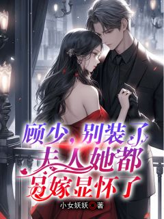 顾总，别装了，夫人都另嫁显怀了by小女妖妖免费阅读小说大结局