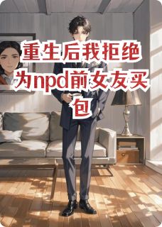 重生后我拒绝为npd前女友买包全本小说（重生后我拒绝为npd前女友买包）全文阅读