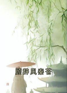 顾辞风秦苍章节全目录 怀玉秦苍顾辞风全文免费阅读-暗夜阅读网
