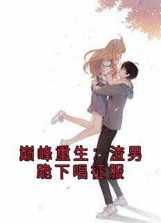 热门推荐巅峰重生：渣男跪下唱征服by小说家小说正版在线