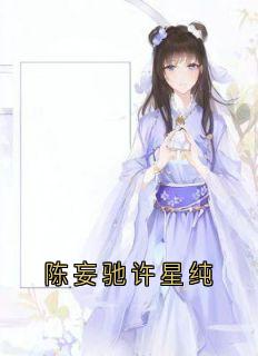 陈妄驰许星纯许星纯陈妄驰全本小说（陈妄驰许星纯）全章节小说目录阅读