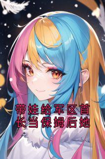 带娃给军区首长当保姆后她小说_带娃给军区首长当保姆后她小说结局阅读-暗夜阅读网