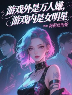 莉莉丝衔蛇的小说游戏外是万人嫌，游戏内是女明星全文阅读