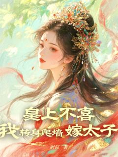 皇上不喜，我转身爬墙嫁太子全本小说（皇上不喜，我转身爬墙嫁太子）全文阅读