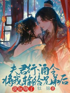 作者糖橘子写的夫君行酒令将我输给兄弟后，我玩嗨了小说大结局全章节阅读