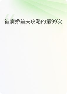 值得熬夜看完的被病娇前夫攻略的第99次小说阅读