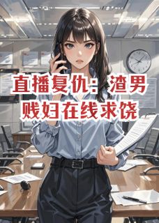 直播复仇：渣男贱妇在线求饶(新书)小说_周浩苏晴阅读