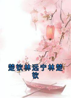 爆款小说楚钦林远宁林楚钦在线阅读-楚钦林远宁林楚钦免费阅读