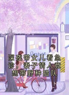 (独家)深夜带女儿看急诊，妻子情人竟想带野种插队丁甜甜陈鹏小说
